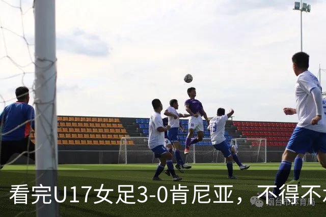 看完U17女足3-0肯尼亚，不得不承认的5个事实，女足终于呈现上升势头